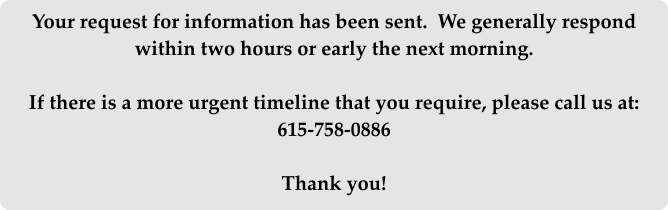 Your request for information has been sent.  We generally respond within two hours or early the next morning.  If there is a more urgent timeline that you require, please call us at: 615-758-0886  Thank you!