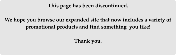 This page has been discontinued.  We hope you browse our expanded site that now includes a variety of promotional products and find something  you like!  Thank you.