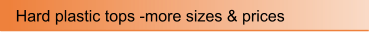 Hard plastic tops -more sizes & prices